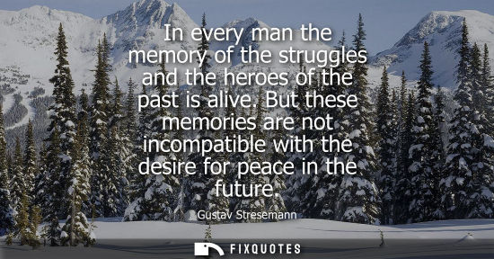 Small: In every man the memory of the struggles and the heroes of the past is alive. But these memories are no