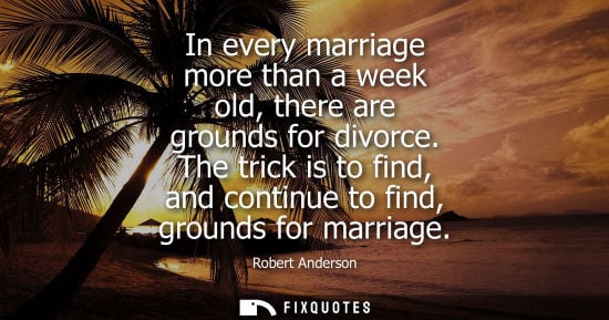 Small: In every marriage more than a week old, there are grounds for divorce. The trick is to find, and continue to f