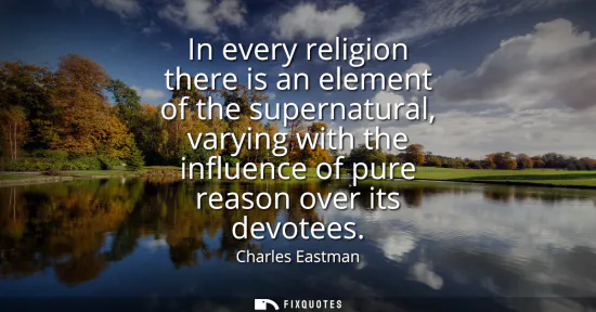 Small: In every religion there is an element of the supernatural, varying with the influence of pure reason over its 