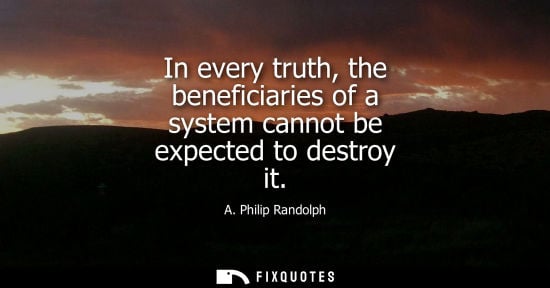 Small: A. Philip Randolph: In every truth, the beneficiaries of a system cannot be expected to destroy it