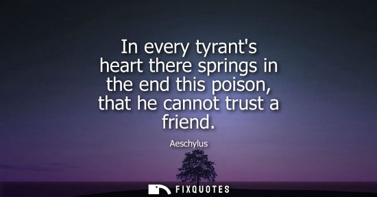 Small: In every tyrants heart there springs in the end this poison, that he cannot trust a friend