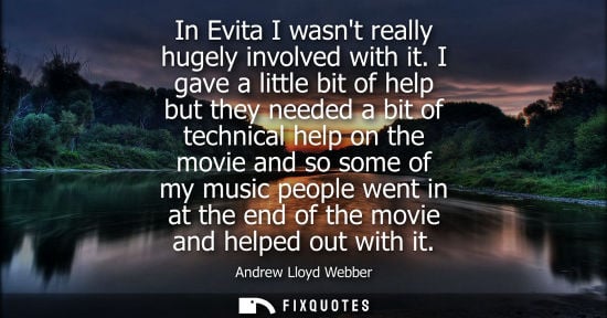 Small: In Evita I wasnt really hugely involved with it. I gave a little bit of help but they needed a bit of technica
