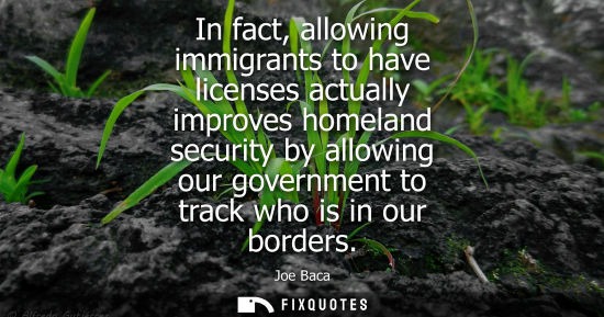 Small: In fact, allowing immigrants to have licenses actually improves homeland security by allowing our government t