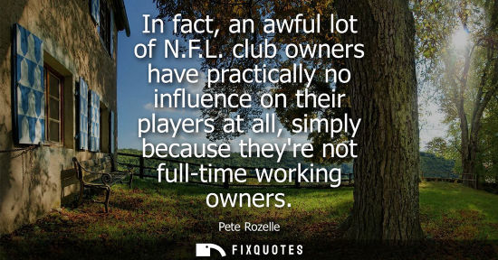 Small: In fact, an awful lot of N.F.L. club owners have practically no influence on their players at all, simp