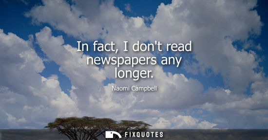 Small: In fact, I dont read newspapers any longer