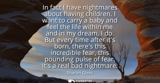 Small: In fact I have nightmares about having children. I want to carry a baby and feel the life within me and in my 