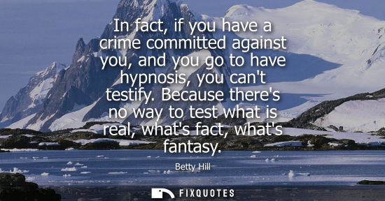 Small: In fact, if you have a crime committed against you, and you go to have hypnosis, you cant testify.