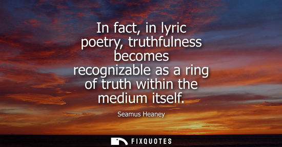 Small: In fact, in lyric poetry, truthfulness becomes recognizable as a ring of truth within the medium itself