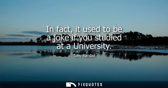 Small: In fact, it used to be a joke if you studied at a University