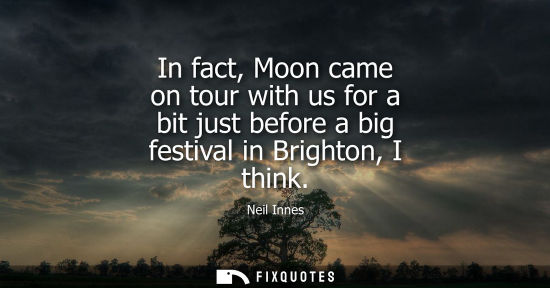 Small: In fact, Moon came on tour with us for a bit just before a big festival in Brighton, I think