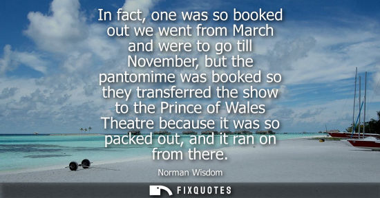 Small: In fact, one was so booked out we went from March and were to go till November, but the pantomime was b