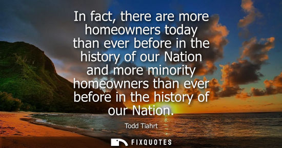 Small: In fact, there are more homeowners today than ever before in the history of our Nation and more minorit