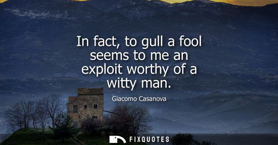 Small: In fact, to gull a fool seems to me an exploit worthy of a witty man