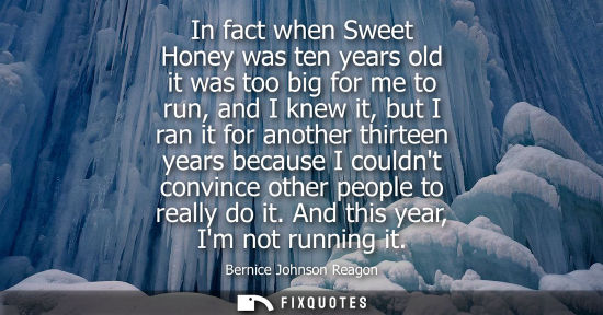Small: In fact when Sweet Honey was ten years old it was too big for me to run, and I knew it, but I ran it fo
