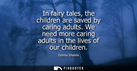 Small: In fairy tales, the children are saved by caring adults. We need more caring adults in the lives of our