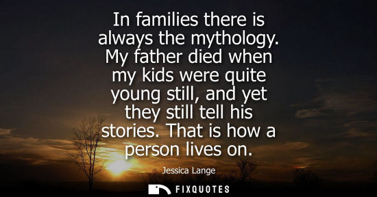 Small: In families there is always the mythology. My father died when my kids were quite young still, and yet 