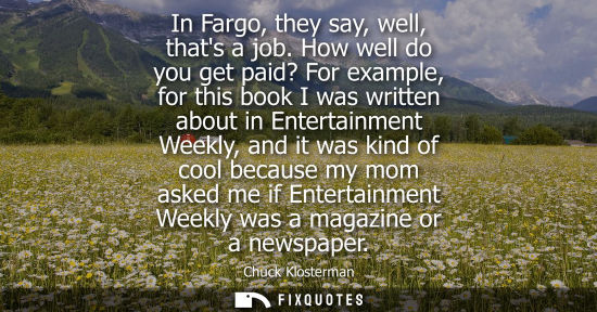 Small: In Fargo, they say, well, thats a job. How well do you get paid? For example, for this book I was writt