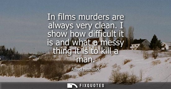 Small: In films murders are always very clean. I show how difficult it is and what a messy thing it is to kill