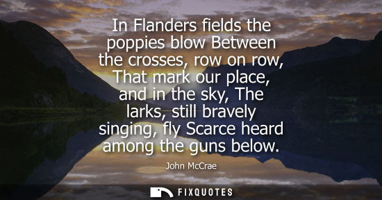 Small: In Flanders fields the poppies blow Between the crosses, row on row, That mark our place, and in the sk