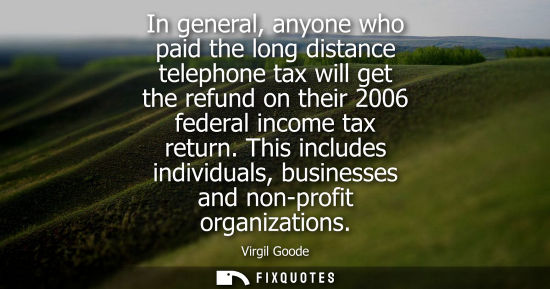 Small: In general, anyone who paid the long distance telephone tax will get the refund on their 2006 federal i