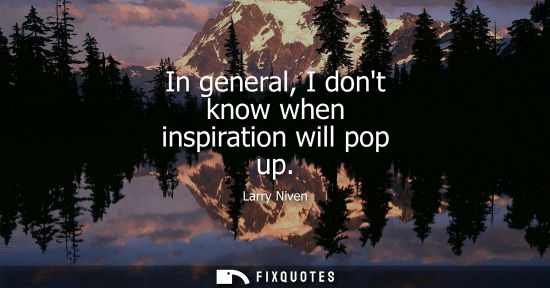 Small: In general, I dont know when inspiration will pop up