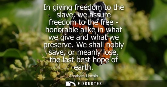 Small: In giving freedom to the slave, we assure freedom to the free - honorable alike in what we give and what we pr