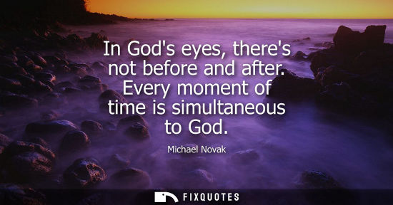 Small: In Gods eyes, theres not before and after. Every moment of time is simultaneous to God