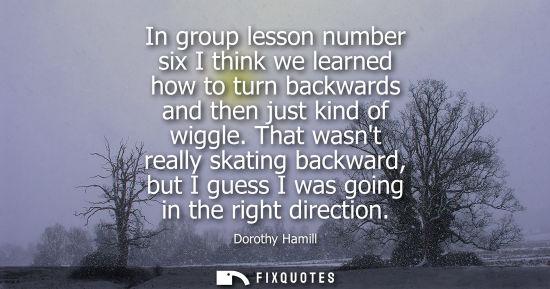 Small: In group lesson number six I think we learned how to turn backwards and then just kind of wiggle.