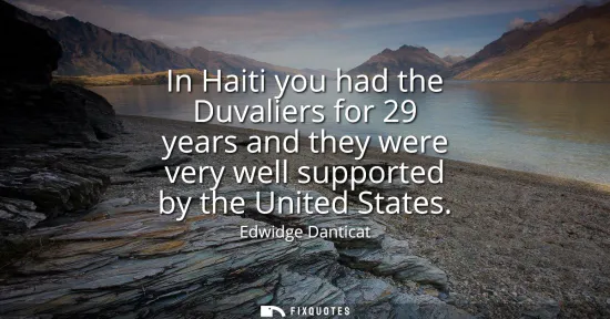 Small: In Haiti you had the Duvaliers for 29 years and they were very well supported by the United States