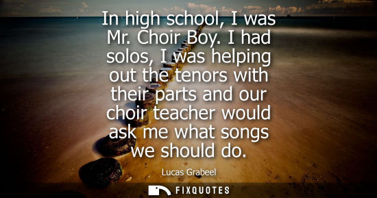 Small: In high school, I was Mr. Choir Boy. I had solos, I was helping out the tenors with their parts and our