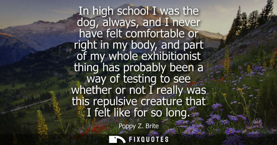 Small: In high school I was the dog, always, and I never have felt comfortable or right in my body, and part o