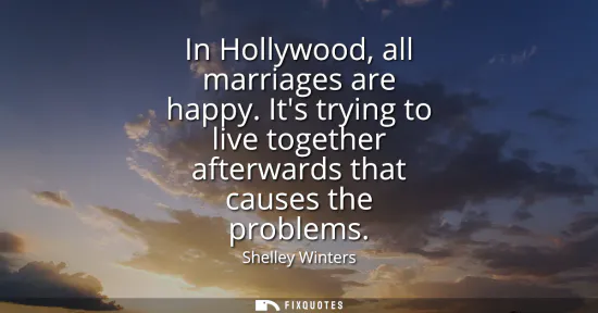 Small: In Hollywood, all marriages are happy. Its trying to live together afterwards that causes the problems