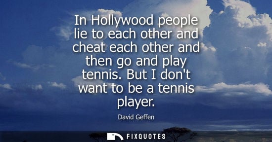 Small: In Hollywood people lie to each other and cheat each other and then go and play tennis. But I dont want