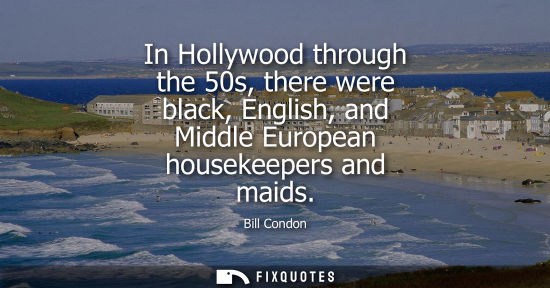 Small: In Hollywood through the 50s, there were black, English, and Middle European housekeepers and maids