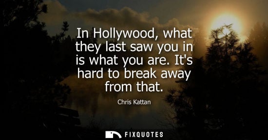 Small: In Hollywood, what they last saw you in is what you are. Its hard to break away from that