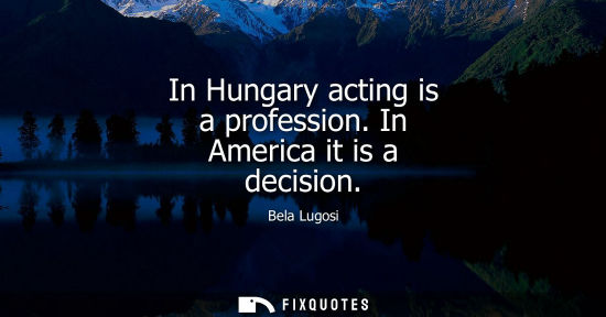 Small: In Hungary acting is a profession. In America it is a decision