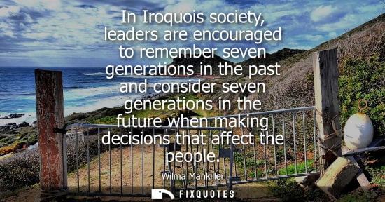 Small: In Iroquois society, leaders are encouraged to remember seven generations in the past and consider seven gener