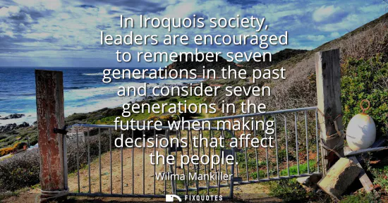 Small: In Iroquois society, leaders are encouraged to remember seven generations in the past and consider seven gener