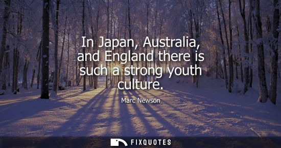 Small: In Japan, Australia, and England there is such a strong youth culture