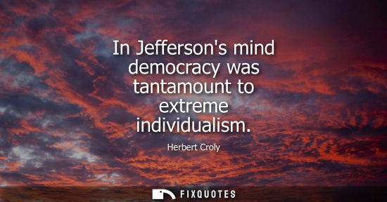 Small: In Jeffersons mind democracy was tantamount to extreme individualism
