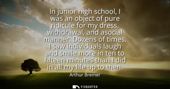 Small: In junior high school, I was an object of pure ridicule for my dress, withdrawal, and asocial manner.