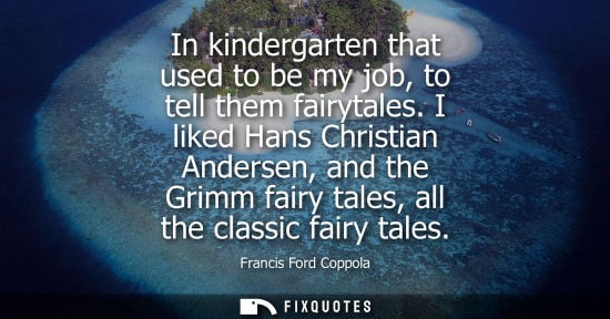 Small: In kindergarten that used to be my job, to tell them fairytales. I liked Hans Christian Andersen, and t