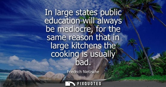 Small: In large states public education will always be mediocre, for the same reason that in large kitchens the cooki