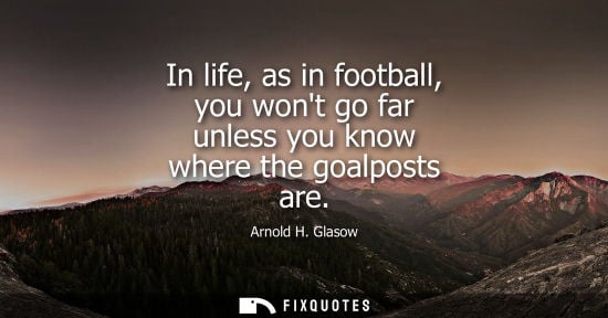 Small: Arnold H. Glasow - In life, as in football, you wont go far unless you know where the goalposts are