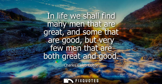 Small: In life we shall find many men that are great, and some that are good, but very few men that are both g