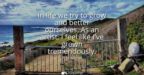 Small: In life we try to grow and better ourselves. As an artist, I feel like Ive grown tremendously