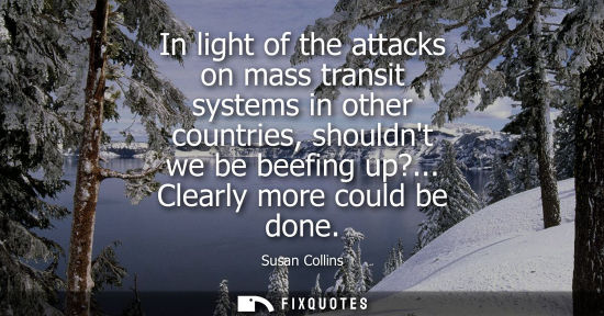 Small: Susan Collins: In light of the attacks on mass transit systems in other countries, shouldnt we be beefing up?.