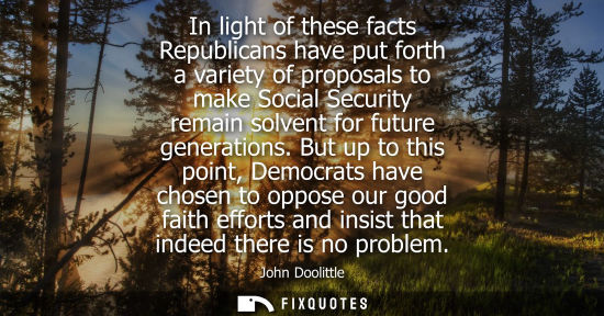 Small: In light of these facts Republicans have put forth a variety of proposals to make Social Security remai