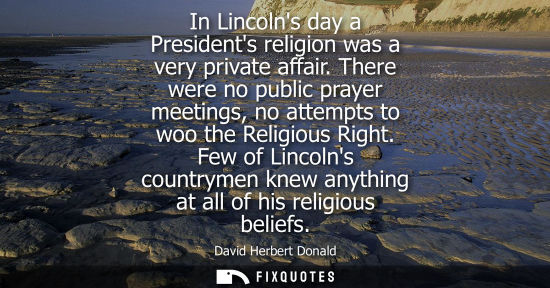 Small: In Lincolns day a Presidents religion was a very private affair. There were no public prayer meetings, 