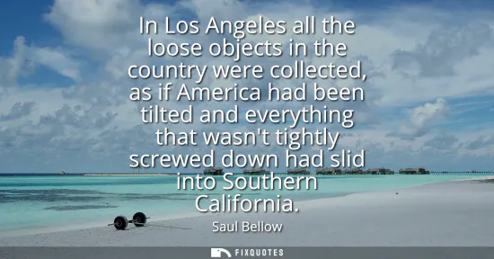 Small: In Los Angeles all the loose objects in the country were collected, as if America had been tilted and everythi